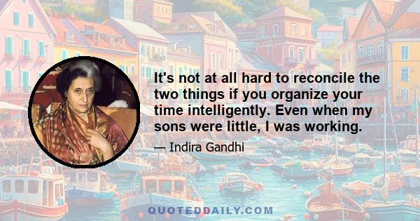 It's not at all hard to reconcile the two things if you organize your time intelligently. Even when my sons were little, I was working.