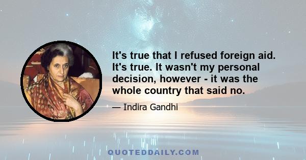 It's true that I refused foreign aid. It's true. It wasn't my personal decision, however - it was the whole country that said no.