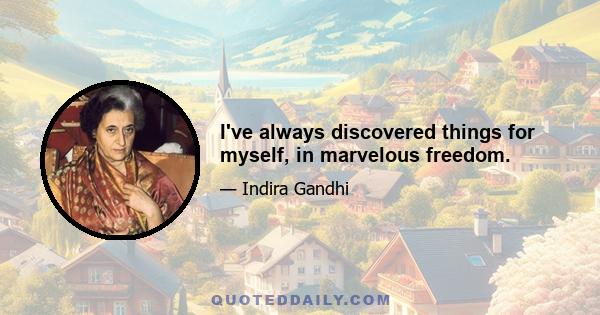 I've always discovered things for myself, in marvelous freedom.