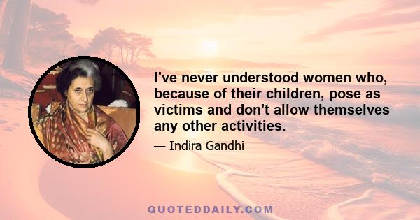 I've never understood women who, because of their children, pose as victims and don't allow themselves any other activities.