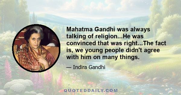 Mahatma Gandhi was always talking of religion...He was convinced that was right...The fact is, we young people didn't agree with him on many things.