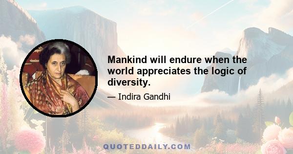 Mankind will endure when the world appreciates the logic of diversity.