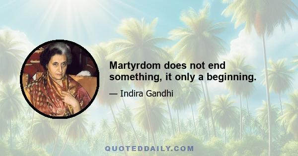 Martyrdom does not end something, it only a beginning.