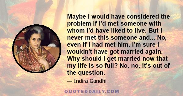 Maybe I would have considered the problem if I'd met someone with whom I'd have liked to live. But I never met this someone and... No, even if I had met him, I'm sure I wouldn't have got married again. Why should I get