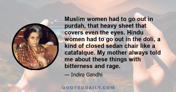 Muslim women had to go out in purdah, that heavy sheet that covers even the eyes. Hindu women had to go out in the doli, a kind of closed sedan chair like a catafalque. My mother always told me about these things with