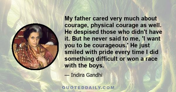 My father cared very much about courage, physical courage as well. He despised those who didn't have it. But he never said to me, 'I want you to be courageous.' He just smiled with pride every time I did something