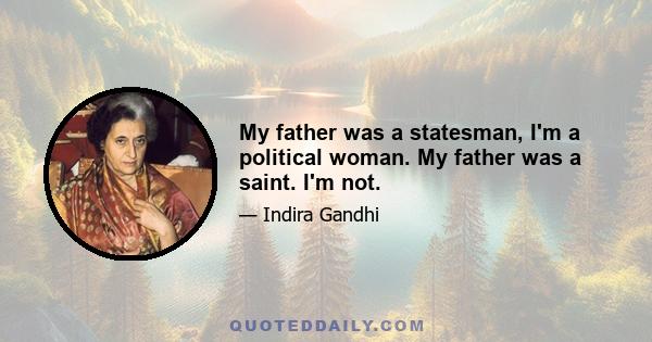 My father was a statesman, I'm a political woman. My father was a saint. I'm not.