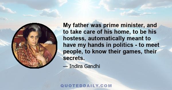 My father was prime minister, and to take care of his home, to be his hostess, automatically meant to have my hands in politics - to meet people, to know their games, their secrets.