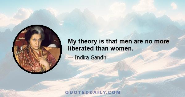 My theory is that men are no more liberated than women.