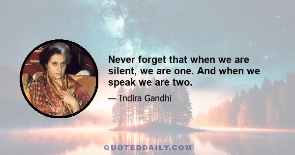 Never forget that when we are silent, we are one. And when we speak we are two.