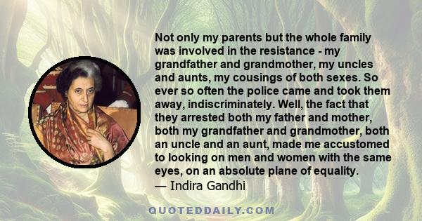 Not only my parents but the whole family was involved in the resistance - my grandfather and grandmother, my uncles and aunts, my cousings of both sexes. So ever so often the police came and took them away,