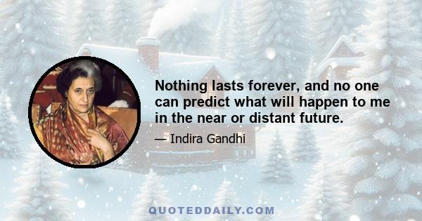 Nothing lasts forever, and no one can predict what will happen to me in the near or distant future.