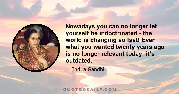 Nowadays you can no longer let yourself be indoctrinated - the world is changing so fast! Even what you wanted twenty years ago is no longer relevant today; it's outdated.