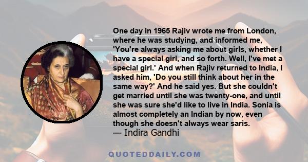 One day in 1965 Rajiv wrote me from London, where he was studying, and informed me, 'You're always asking me about girls, whether I have a special girl, and so forth. Well, I've met a special girl.' And when Rajiv