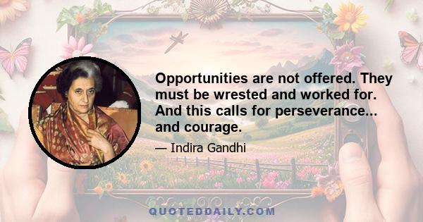 Opportunities are not offered. They must be wrested and worked for. And this calls for perseverance... and courage.