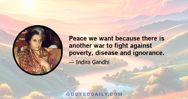 Peace we want because there is another war to fight against poverty, disease and ignorance.