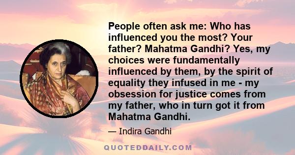 People often ask me: Who has influenced you the most? Your father? Mahatma Gandhi? Yes, my choices were fundamentally influenced by them, by the spirit of equality they infused in me - my obsession for justice comes