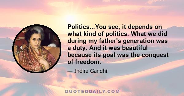 Politics...You see, it depends on what kind of politics. What we did during my father's generation was a duty. And it was beautiful because its goal was the conquest of freedom.