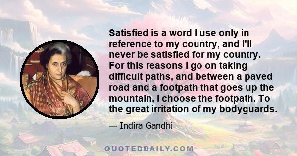 Satisfied is a word I use only in reference to my country, and I'll never be satisfied for my country. For this reasons I go on taking difficult paths, and between a paved road and a footpath that goes up the mountain,