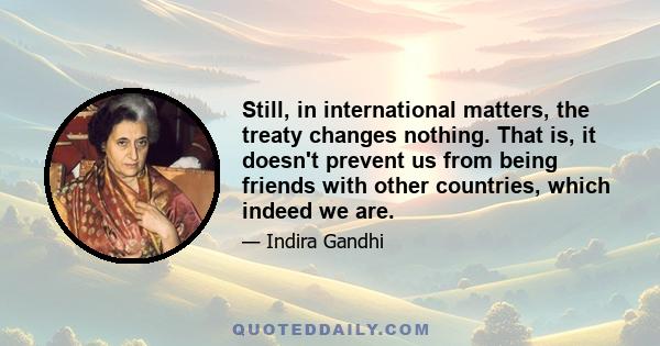 Still, in international matters, the treaty changes nothing. That is, it doesn't prevent us from being friends with other countries, which indeed we are.