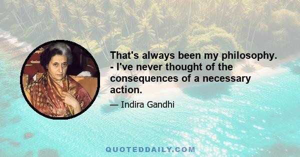 That's always been my philosophy. - I've never thought of the consequences of a necessary action.