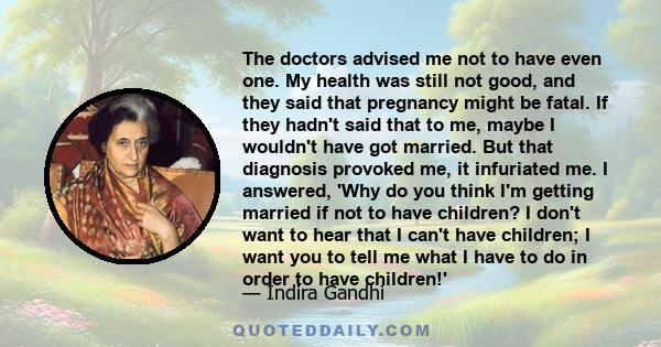 The doctors advised me not to have even one. My health was still not good, and they said that pregnancy might be fatal. If they hadn't said that to me, maybe I wouldn't have got married. But that diagnosis provoked me,