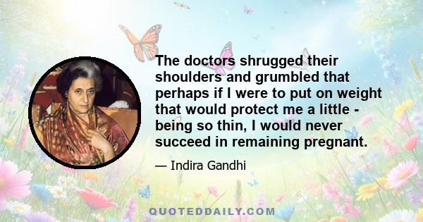 The doctors shrugged their shoulders and grumbled that perhaps if I were to put on weight that would protect me a little - being so thin, I would never succeed in remaining pregnant.