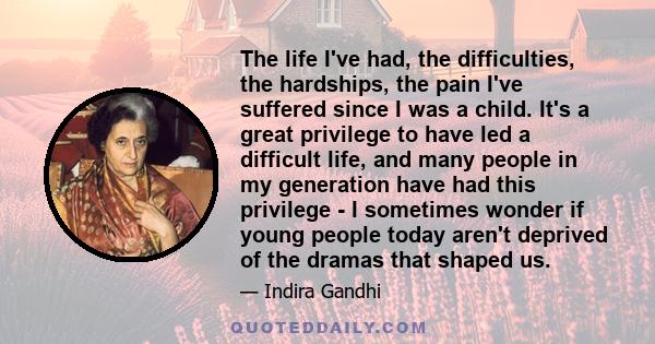 The life I've had, the difficulties, the hardships, the pain I've suffered since I was a child. It's a great privilege to have led a difficult life, and many people in my generation have had this privilege - I sometimes 