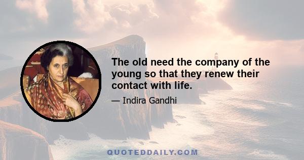 The old need the company of the young so that they renew their contact with life.