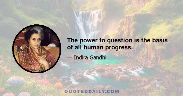 The power to question is the basis of all human progress.