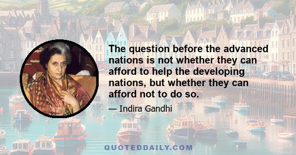 The question before the advanced nations is not whether they can afford to help the developing nations, but whether they can afford not to do so.