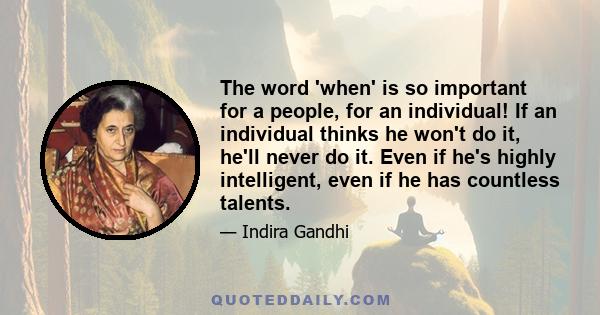 The word 'when' is so important for a people, for an individual! If an individual thinks he won't do it, he'll never do it. Even if he's highly intelligent, even if he has countless talents.