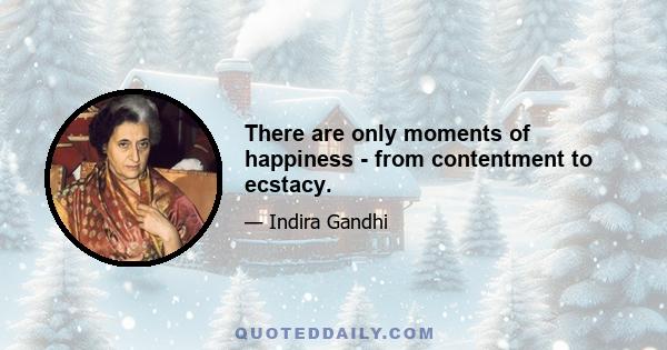 There are only moments of happiness - from contentment to ecstacy.