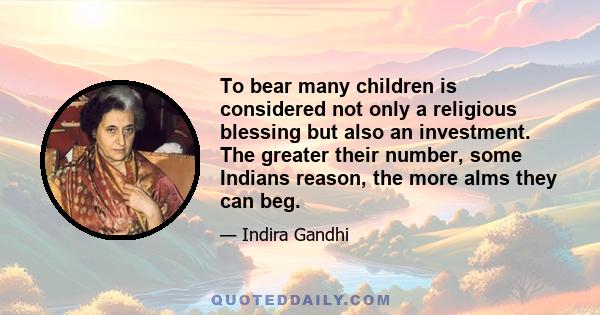 To bear many children is considered not only a religious blessing but also an investment. The greater their number, some Indians reason, the more alms they can beg.