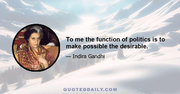 To me the function of politics is to make possible the desirable.