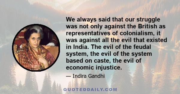 We always said that our struggle was not only against the British as representatives of colonialism, it was against all the evil that existed in India. The evil of the feudal system, the evil of the system based on