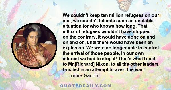 We couldn't keep ten million refugees on our soil; we couldn't tolerate such an unstable situation for who knows how long. That influx of refugees wouldn't have stopped - on the contrary. It would have gone on and on