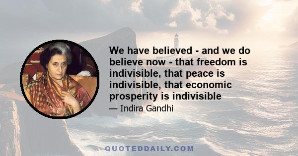 We have believed - and we do believe now - that freedom is indivisible, that peace is indivisible, that economic prosperity is indivisible