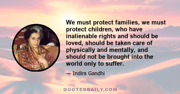 We must protect families, we must protect children, who have inalienable rights and should be loved, should be taken care of physically and mentally, and should not be brought into the world only to suffer.