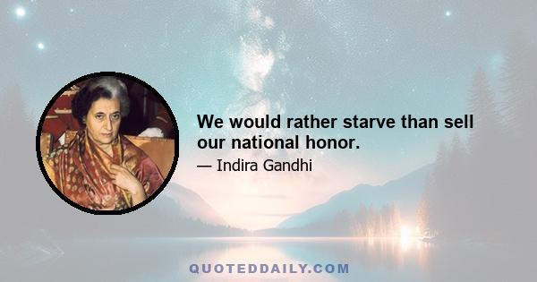 We would rather starve than sell our national honor.