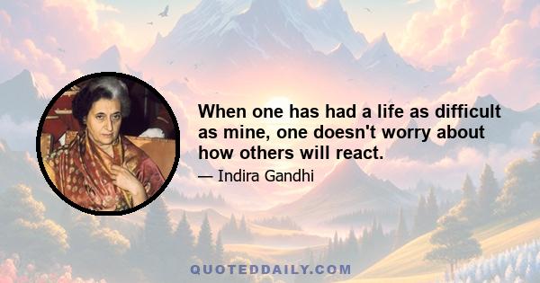 When one has had a life as difficult as mine, one doesn't worry about how others will react.