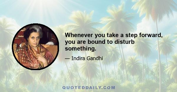 Whenever you take a step forward, you are bound to disturb something.