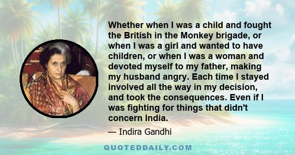 Whether when I was a child and fought the British in the Monkey brigade, or when I was a girl and wanted to have children, or when I was a woman and devoted myself to my father, making my husband angry. Each time I