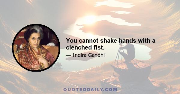 You cannot shake hands with a clenched fist.