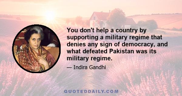 You don't help a country by supporting a military regime that denies any sign of democracy, and what defeated Pakistan was its military regime.