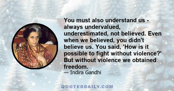 You must also understand us - always undervalued, underestimated, not believed. Even when we believed, you didn't believe us. You said, 'How is it possible to fight without violence?' But without violence we obtained