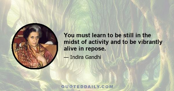 You must learn to be still in the midst of activity and to be vibrantly alive in repose.