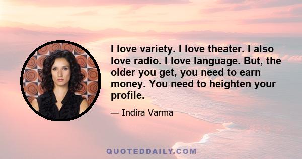 I love variety. I love theater. I also love radio. I love language. But, the older you get, you need to earn money. You need to heighten your profile.