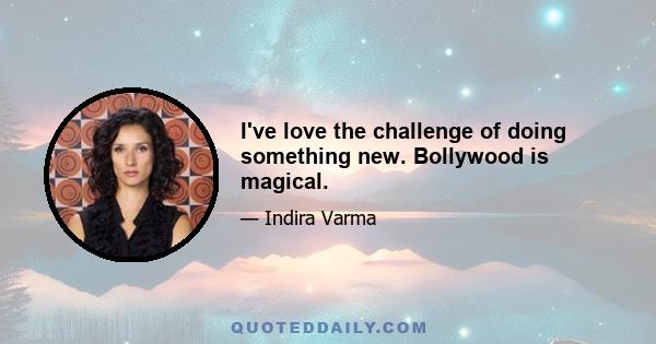 I've love the challenge of doing something new. Bollywood is magical.