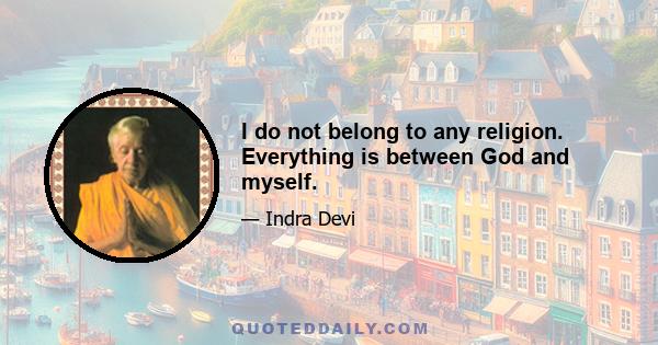 I do not belong to any religion. Everything is between God and myself.